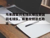 FBsports-马来西亚羽毛球队碾压泰国羽毛球队，斯里坎特送出助攻的简单介绍