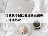 FB体育官方网站-关于江苏苏宁球队备战动态曝光，球迷热议的信息